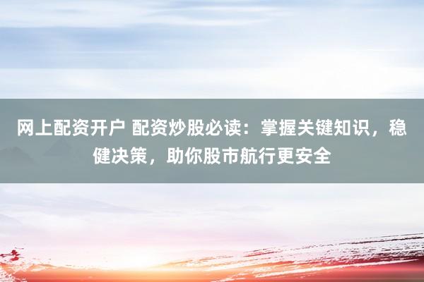 网上配资开户 配资炒股必读：掌握关键知识，稳健决策，助你股市航行更安全