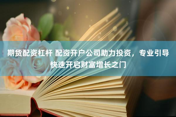 期货配资杠杆 配资开户公司助力投资，专业引导快速开启财富增长之门