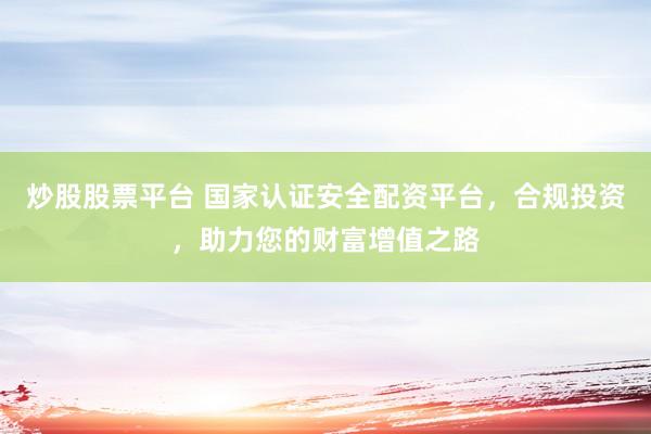炒股股票平台 国家认证安全配资平台，合规投资，助力您的财富增值之路