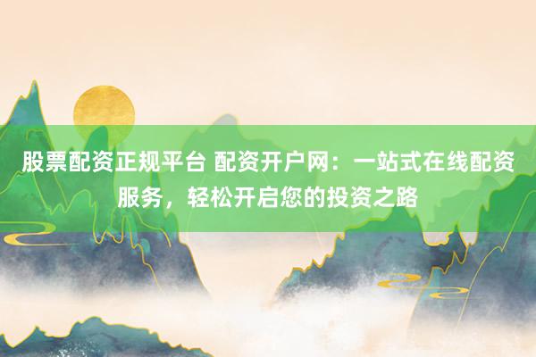 股票配资正规平台 配资开户网：一站式在线配资服务，轻松开启您的投资之路