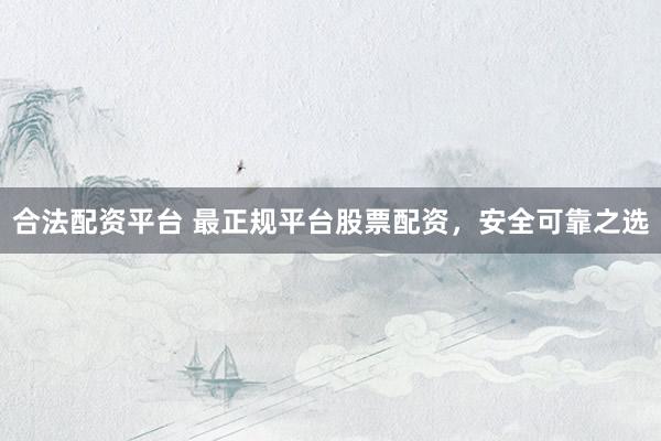 合法配资平台 最正规平台股票配资，安全可靠之选