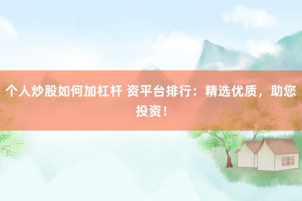 个人炒股如何加杠杆 资平台排行：精选优质，助您投资！