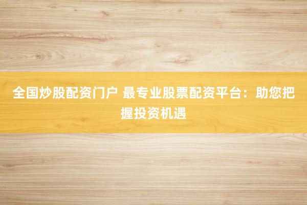 全国炒股配资门户 最专业股票配资平台：助您把握投资机遇