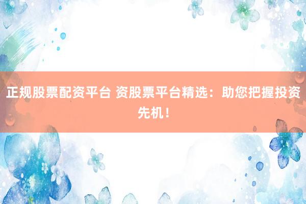 正规股票配资平台 资股票平台精选：助您把握投资先机！