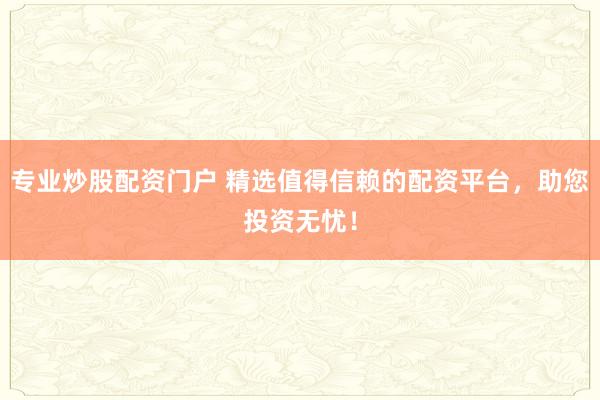 专业炒股配资门户 精选值得信赖的配资平台，助您投资无忧！