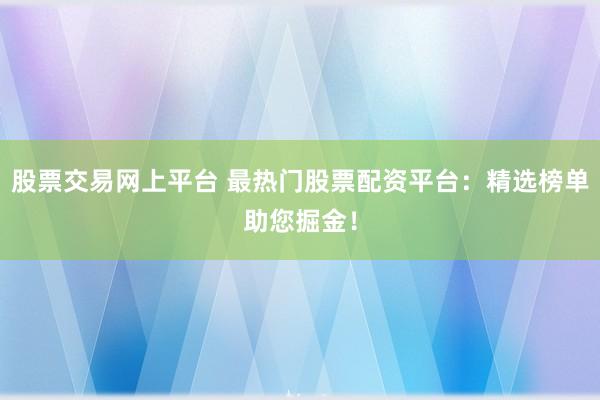 股票交易网上平台 最热门股票配资平台：精选榜单助您掘金！