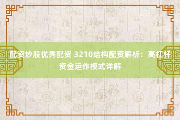 配资炒股优秀配资 3210结构配资解析：高杠杆资金运作模式详解