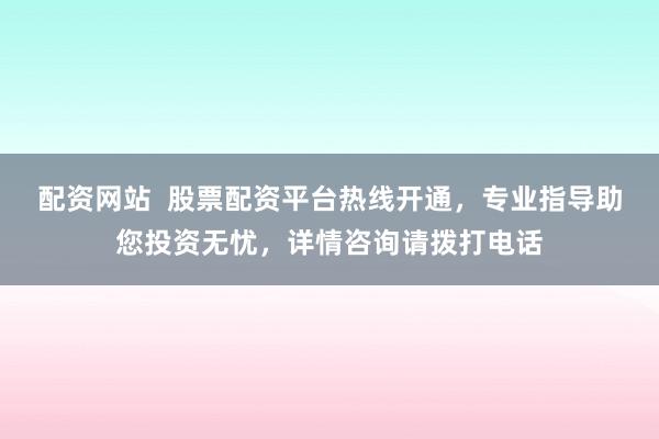 配资网站  股票配资平台热线开通，专业指导助您投资无忧，详情咨询请拨打电话