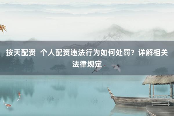 按天配资  个人配资违法行为如何处罚？详解相关法律规定