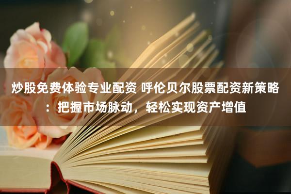 炒股免费体验专业配资 呼伦贝尔股票配资新策略：把握市场脉动，轻松实现资产增值