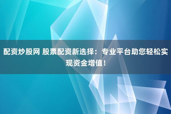 配资炒股网 股票配资新选择：专业平台助您轻松实现资金增值！