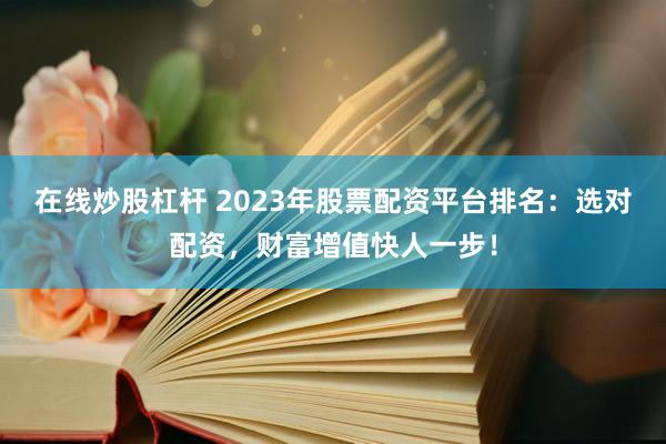 在线炒股杠杆 2023年股票配资平台排名：选对配资，财富增值快人一步！