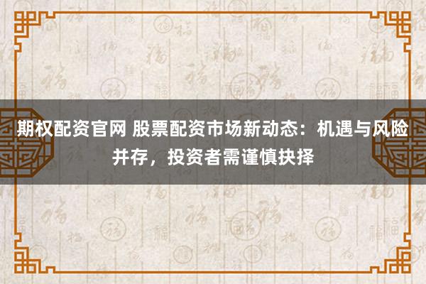 期权配资官网 股票配资市场新动态：机遇与风险并存，投资者需谨慎抉择