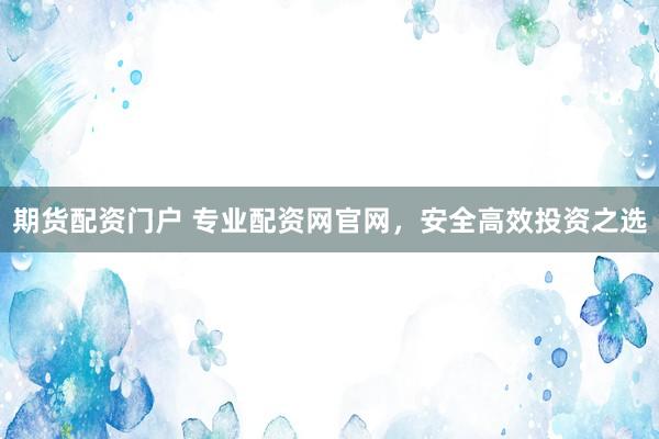 期货配资门户 专业配资网官网，安全高效投资之选