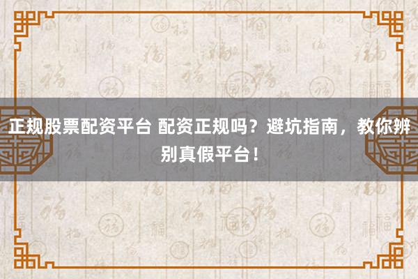 正规股票配资平台 配资正规吗？避坑指南，教你辨别真假平台！