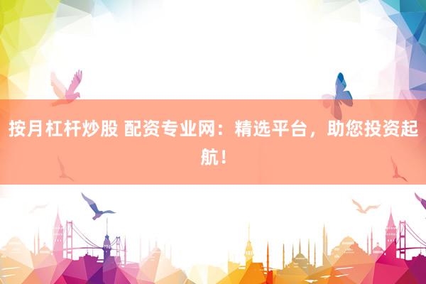 按月杠杆炒股 配资专业网：精选平台，助您投资起航！