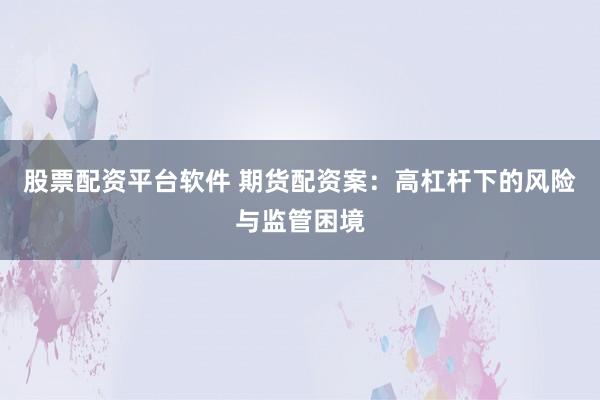 股票配资平台软件 期货配资案：高杠杆下的风险与监管困境