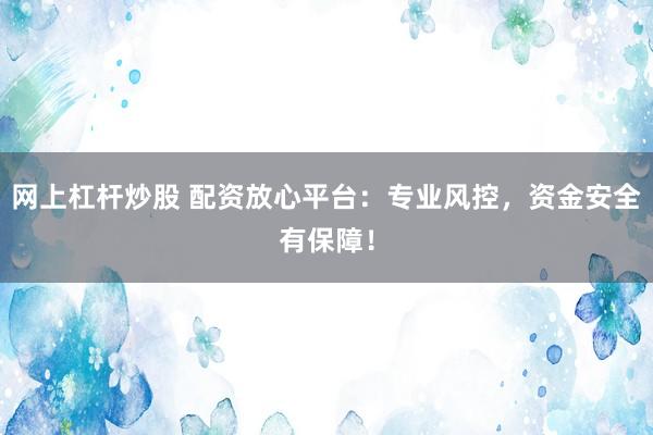 网上杠杆炒股 配资放心平台：专业风控，资金安全有保障！