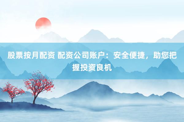 股票按月配资 配资公司账户：安全便捷，助您把握投资良机