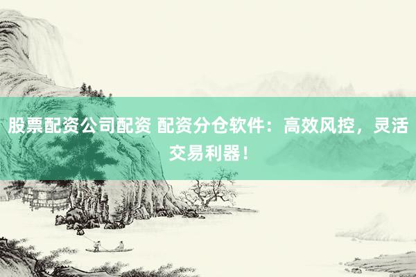 股票配资公司配资 配资分仓软件：高效风控，灵活交易利器！