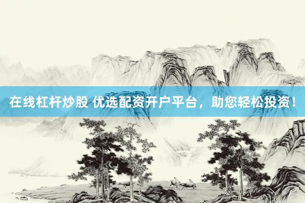在线杠杆炒股 优选配资开户平台，助您轻松投资！