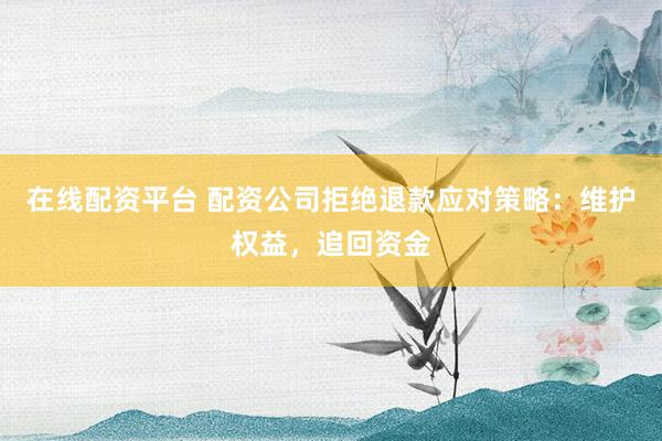 在线配资平台 配资公司拒绝退款应对策略：维护权益，追回资金