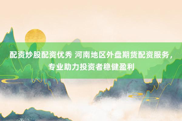 配资炒股配资优秀 河南地区外盘期货配资服务，专业助力投资者稳健盈利