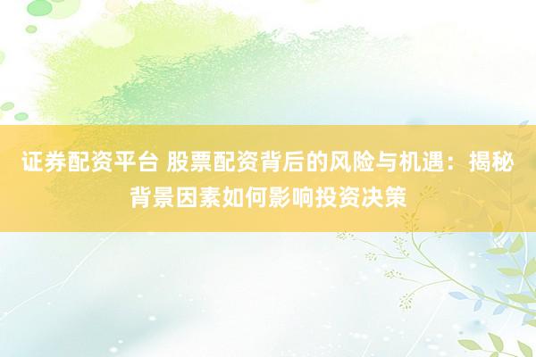 证券配资平台 股票配资背后的风险与机遇：揭秘背景因素如何影响投资决策