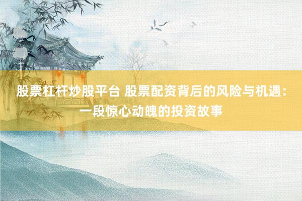 股票杠杆炒股平台 股票配资背后的风险与机遇：一段惊心动魄的投资故事