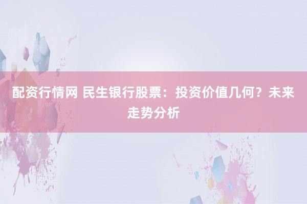 配资行情网 民生银行股票：投资价值几何？未来走势分析