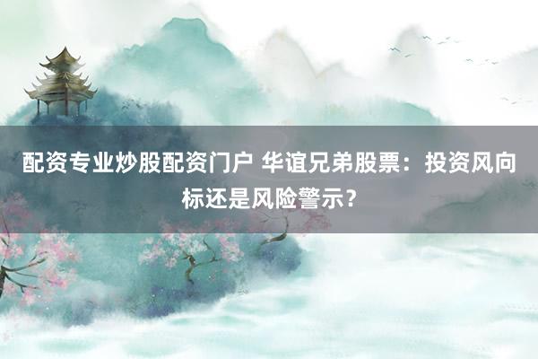 配资专业炒股配资门户 华谊兄弟股票：投资风向标还是风险警示？