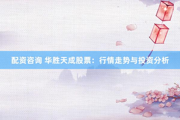 配资咨询 华胜天成股票：行情走势与投资分析