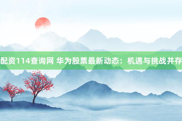 配资114查询网 华为股票最新动态：机遇与挑战并存