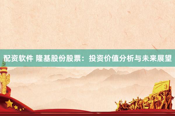 配资软件 隆基股份股票：投资价值分析与未来展望