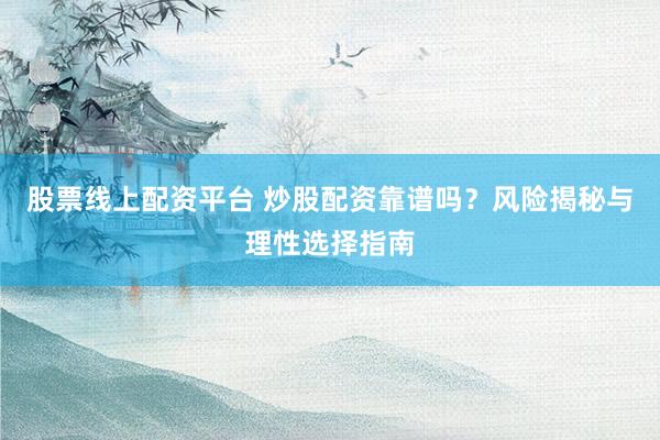 股票线上配资平台 炒股配资靠谱吗？风险揭秘与理性选择指南