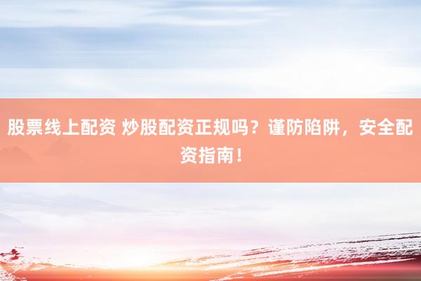 股票线上配资 炒股配资正规吗？谨防陷阱，安全配资指南！