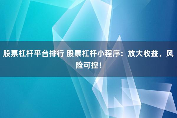 股票杠杆平台排行 股票杠杆小程序：放大收益，风险可控！