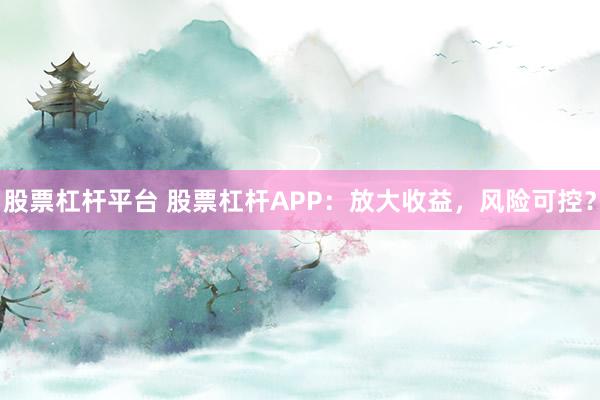 股票杠杆平台 股票杠杆APP：放大收益，风险可控？