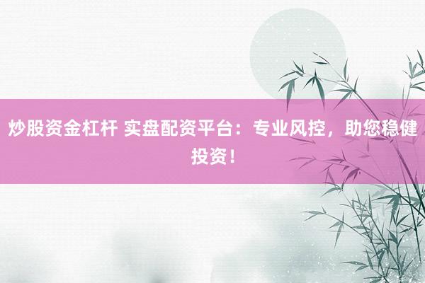 炒股资金杠杆 实盘配资平台：专业风控，助您稳健投资！