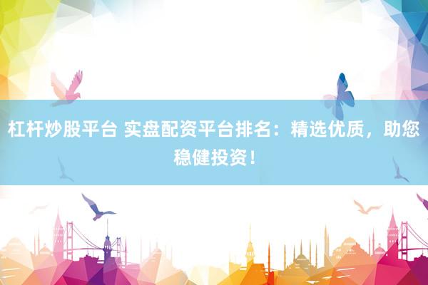 杠杆炒股平台 实盘配资平台排名：精选优质，助您稳健投资！