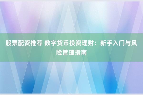 股票配资推荐 数字货币投资理财：新手入门与风险管理指南