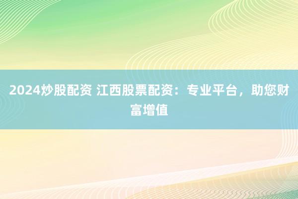 2024炒股配资 江西股票配资：专业平台，助您财富增值