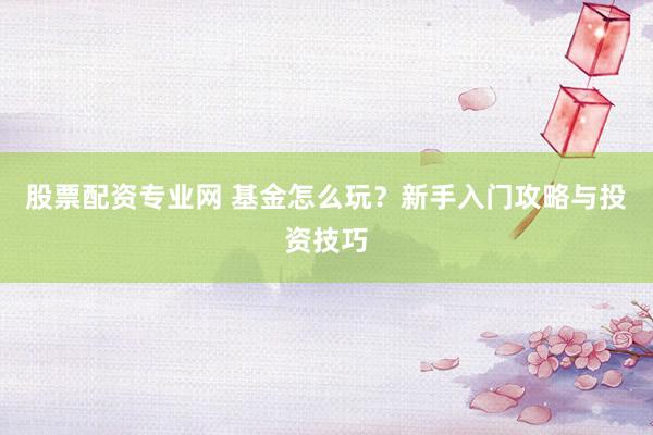股票配资专业网 基金怎么玩？新手入门攻略与投资技巧