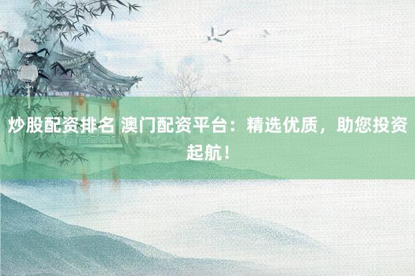炒股配资排名 澳门配资平台：精选优质，助您投资起航！