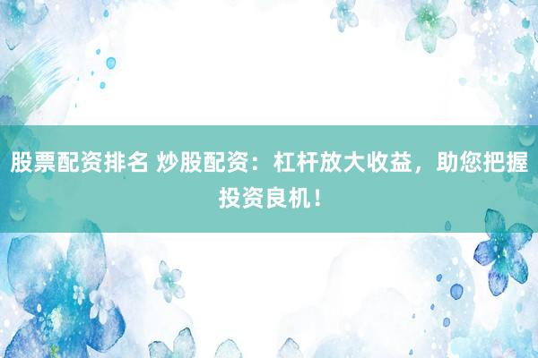 股票配资排名 炒股配资:杠杆放大收益,助您把握投资良机!