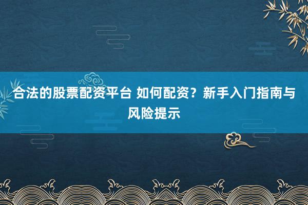合法的股票配资平台 如何配资?新手入门指南与风险提示