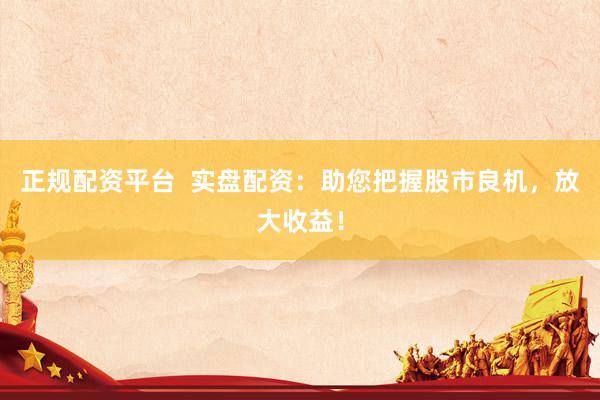 正规配资平台  实盘配资:助您把握股市良机,放大收益!
