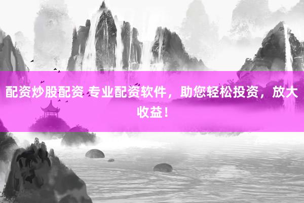 配资炒股配资 专业配资软件,助您轻松投资,放大收益!