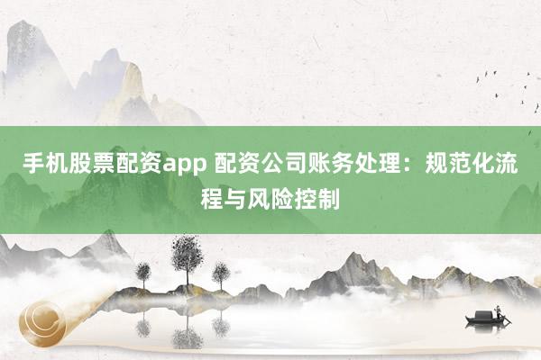 手机股票配资app 配资公司账务处理:规范化流程与风险控制