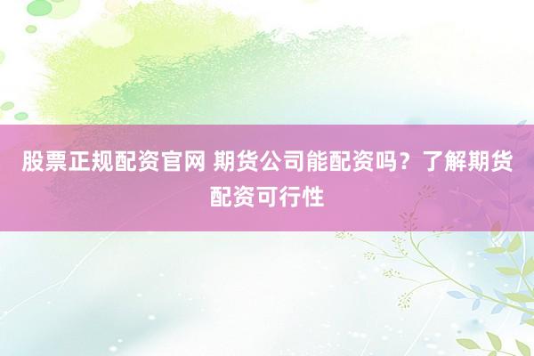 股票正规配资官网 期货公司能配资吗?了解期货配资可行性